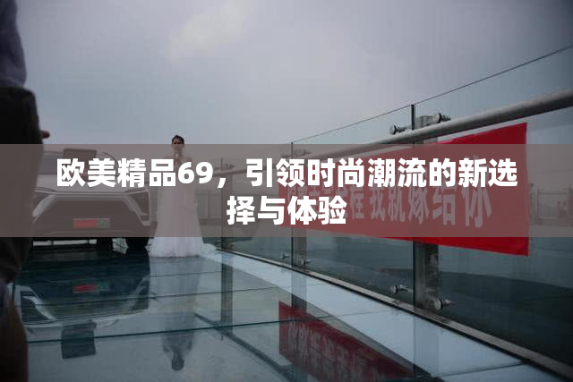 欧美精品69，引领时尚潮流的新选择与体验