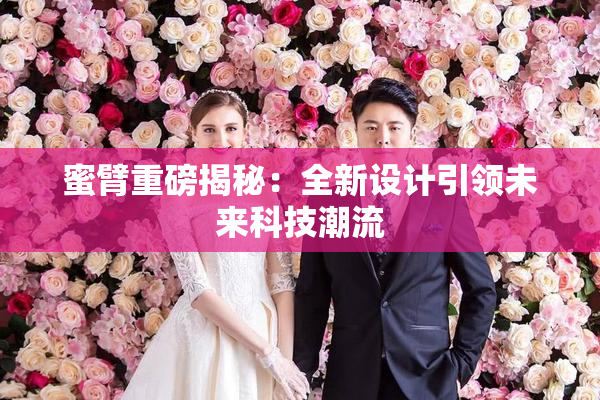 蜜臂重磅揭秘：全新设计引领未来科技潮流