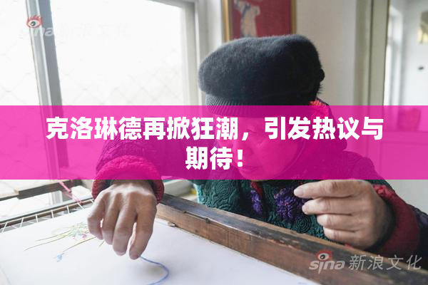 克洛琳德再掀狂潮，引发热议与期待！