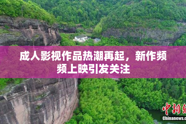 成人影视作品热潮再起，新作频频上映引发关注