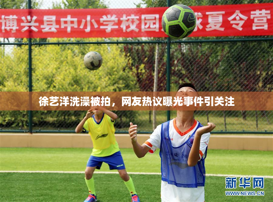 徐艺洋洗澡被拍，网友热议曝光事件引关注