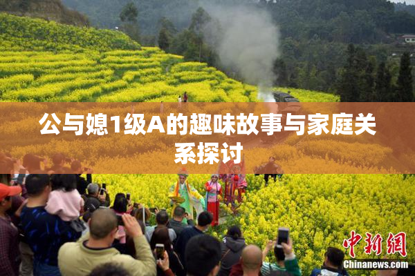 公与媳1级A的趣味故事与家庭关系探讨