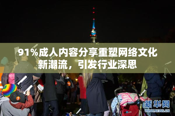 91%成人内容分享重塑网络文化新潮流，引发行业深思