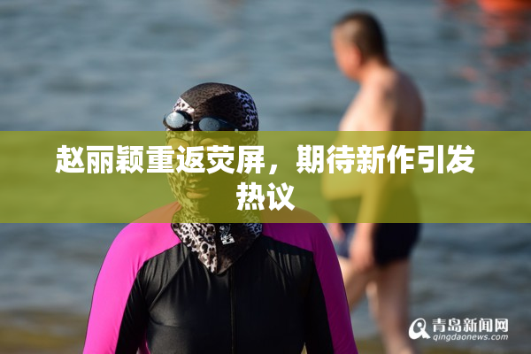 赵丽颖重返荧屏，期待新作引发热议