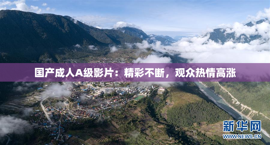 国产成人A级影片：精彩不断，观众热情高涨