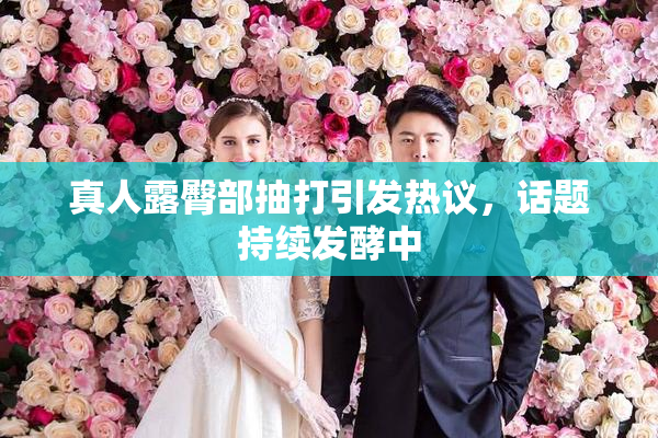 真人露臀部抽打引发热议，话题持续发酵中