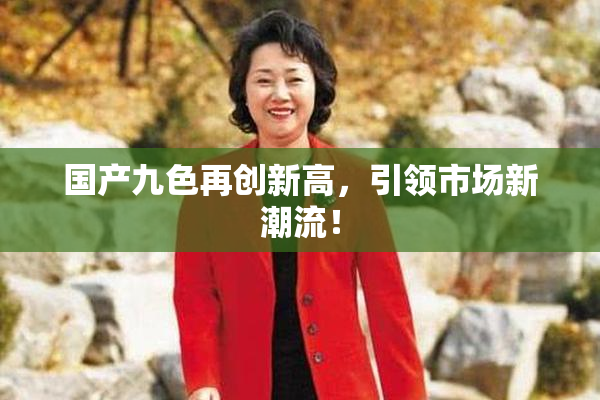 国产九色再创新高，引领市场新潮流！