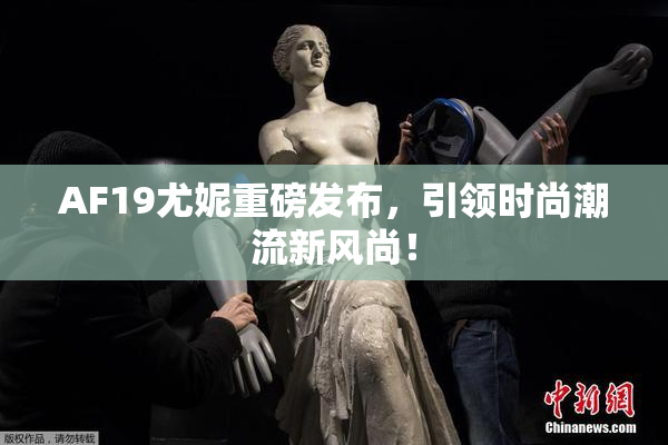 AF19尤妮重磅发布，引领时尚潮流新风尚！