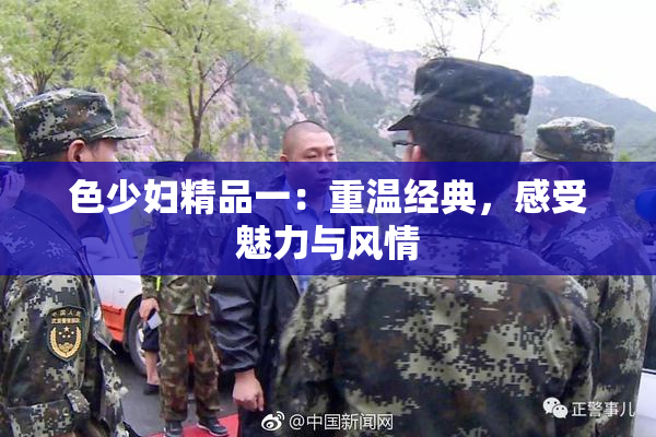 色少妇精品一：重温经典，感受魅力与风情