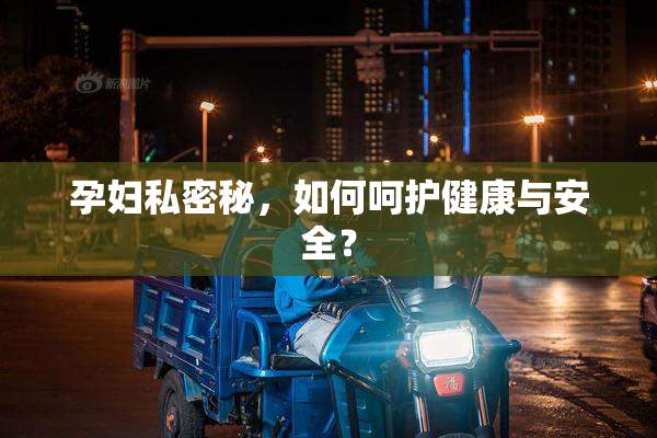 孕妇私密秘，如何呵护健康与安全？