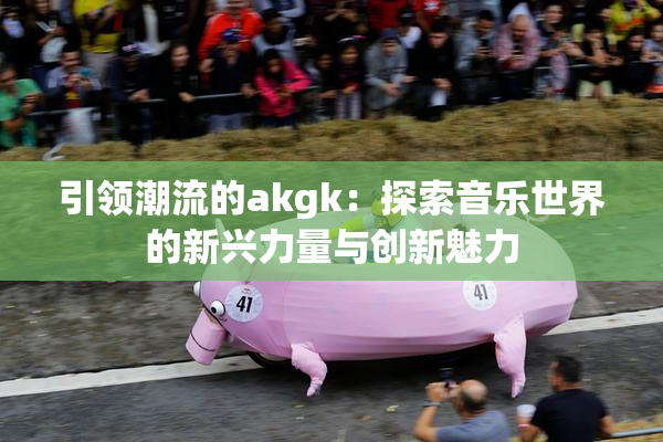 引领潮流的akgk：探索音乐世界的新兴力量与创新魅力
