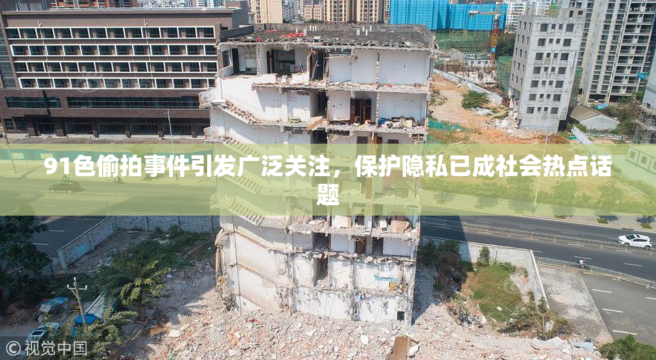91色偷拍事件引发广泛关注，保护隐私已成社会热点话题