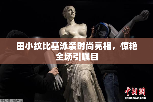 田小纹比基泳装时尚亮相，惊艳全场引瞩目