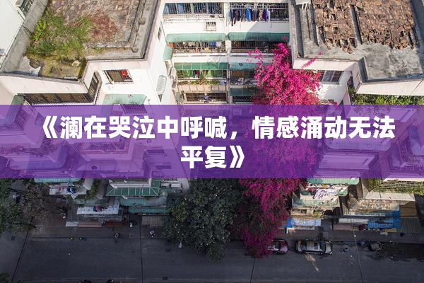 《澜在哭泣中呼喊，情感涌动无法平复》