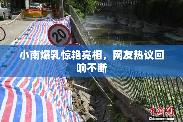 小南爆乳惊艳亮相，网友热议回响不断