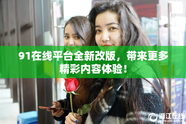 91在线平台全新改版，带来更多精彩内容体验！