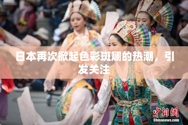 日本再次掀起色彩斑斓的热潮，引发关注