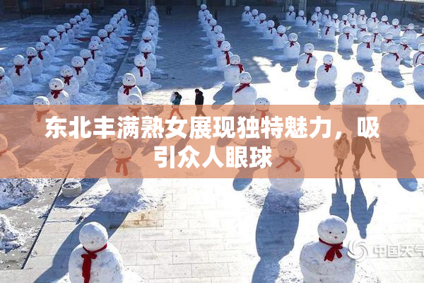 东北丰满熟女展现独特魅力，吸引众人眼球