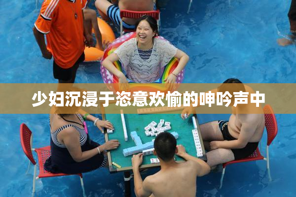 少妇沉浸于恣意欢愉的呻吟声中