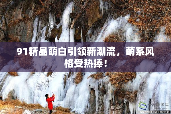 91精品萌白引领新潮流，萌系风格受热捧！
