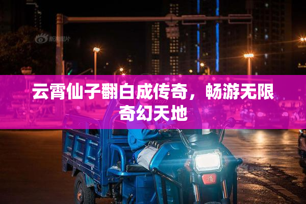云霄仙子翻白成传奇，畅游无限奇幻天地