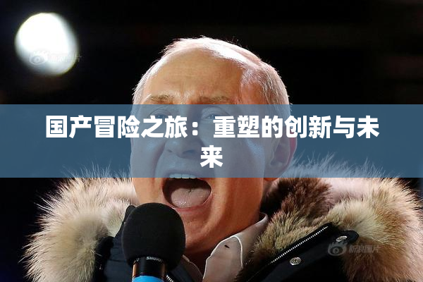国产冒险之旅：重塑的创新与未来