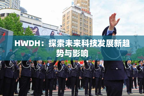HWDH：探索未来科技发展新趋势与影响