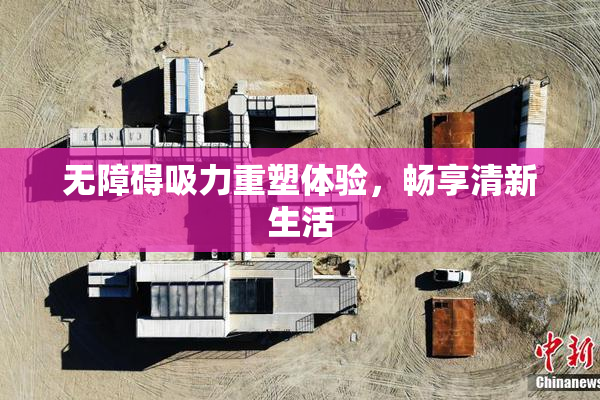 无障碍吸力重塑体验，畅享清新生活