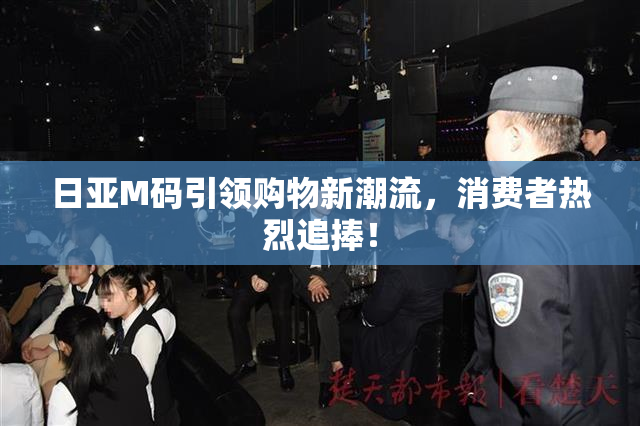 日亚M码引领购物新潮流，消费者热烈追捧！