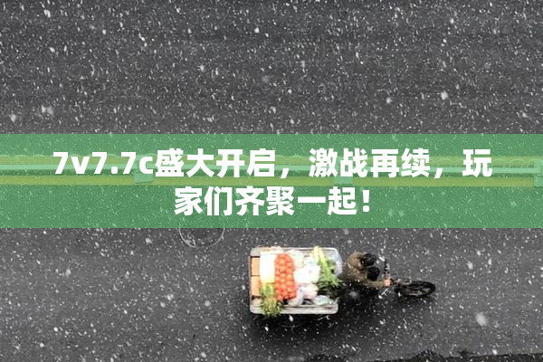 7v7.7c盛大开启，激战再续，玩家们齐聚一起！