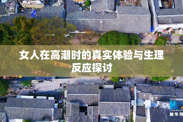 女人在高潮时的真实体验与生理反应探讨