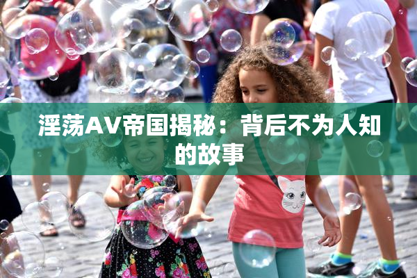 淫荡AV帝国揭秘：背后不为人知的故事