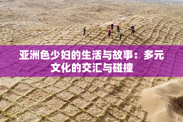 亚洲色少妇的生活与故事：多元文化的交汇与碰撞