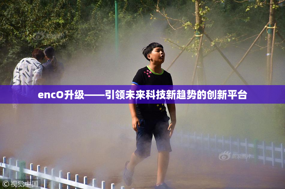 encO升级——引领未来科技新趋势的创新平台