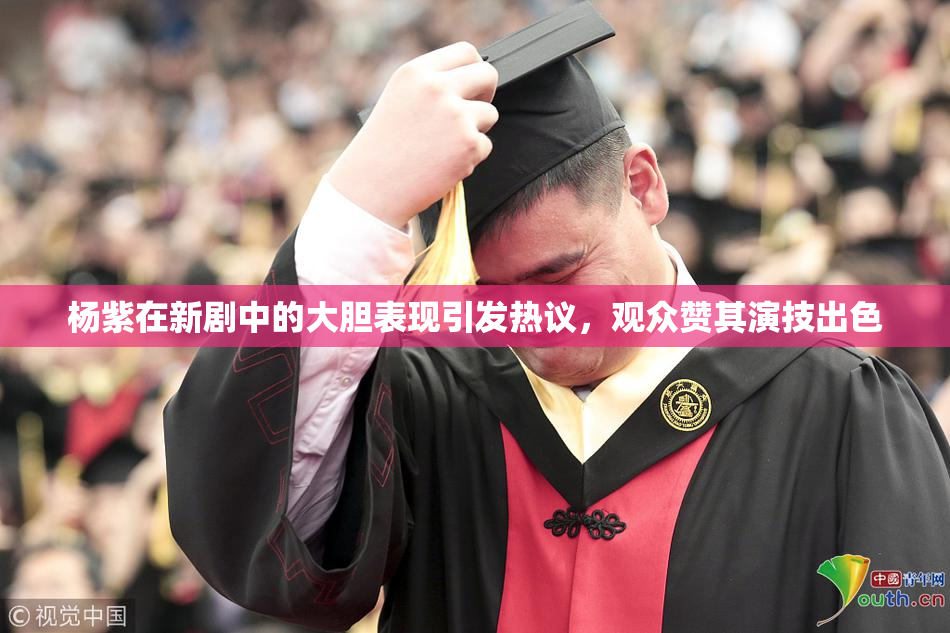 杨紫在新剧中的大胆表现引发热议，观众赞其演技出色