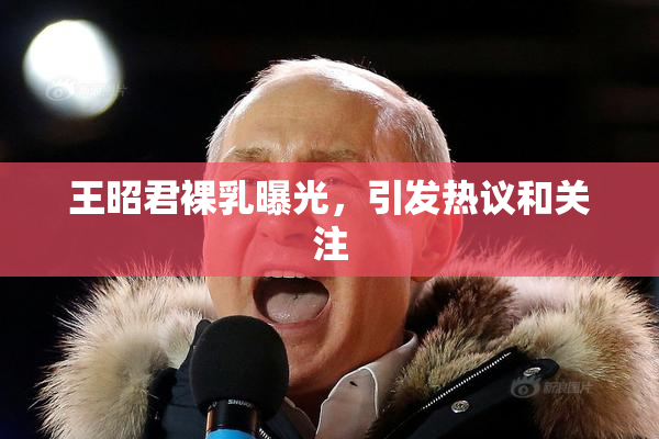 王昭君裸乳曝光，引发热议和关注