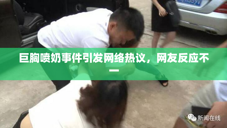 巨胸喷奶事件引发网络热议，网友反应不一