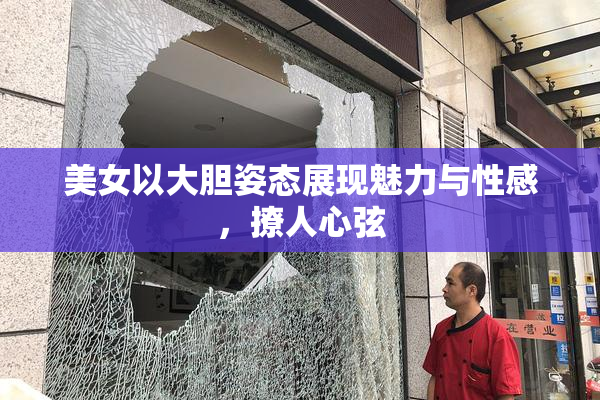 美女以大胆姿态展现魅力与性感，撩人心弦