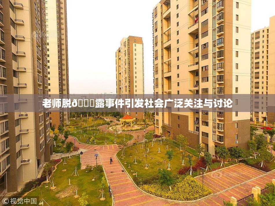 老师脱👙露事件引发社会广泛关注与讨论