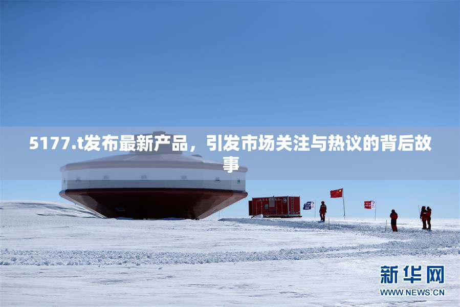 5177.t发布最新产品，引发市场关注与热议的背后故事