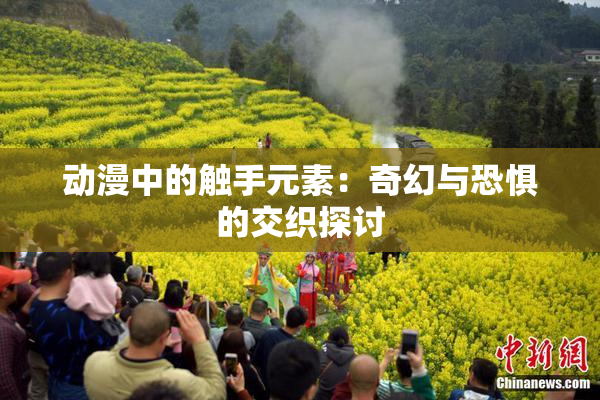 动漫中的触手元素：奇幻与恐惧的交织探讨