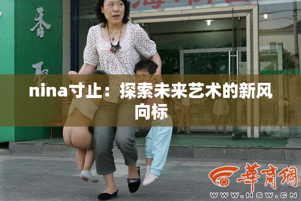 nina寸止：探索未来艺术的新风向标