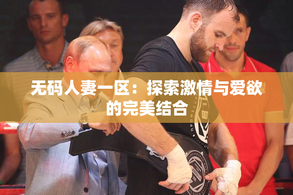 无码人妻一区：探索激情与爱欲的完美结合
