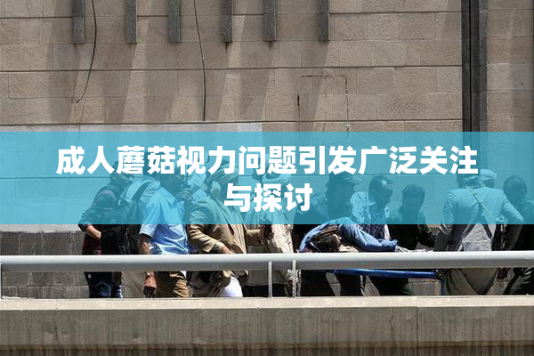 成人蘑菇视力问题引发广泛关注与探讨