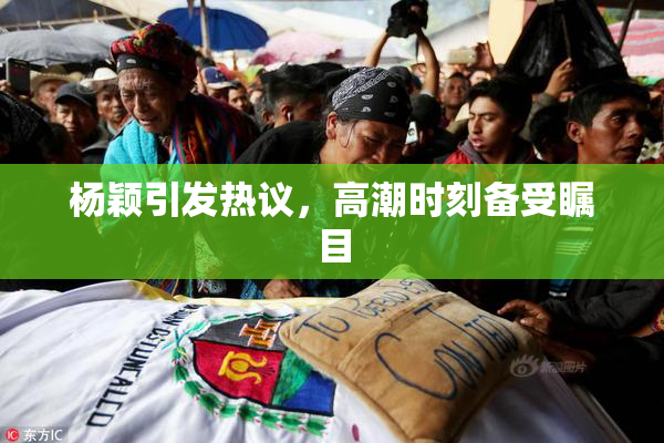 杨颖引发热议，高潮时刻备受瞩目