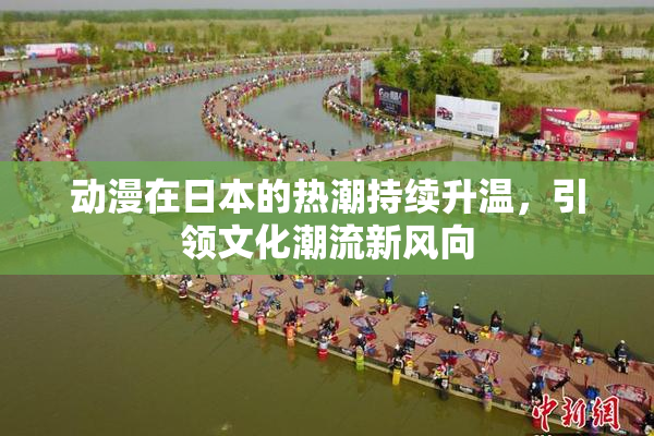 动漫在日本的热潮持续升温，引领文化潮流新风向