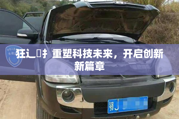 狂辶喿扌重塑科技未来，开启创新新篇章