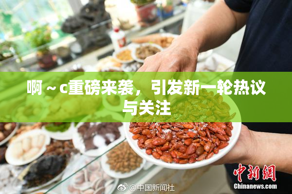 啊～c重磅来袭，引发新一轮热议与关注