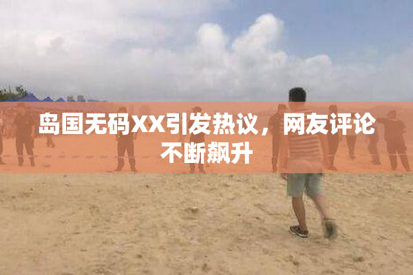 岛国无码XX引发热议，网友评论不断飙升