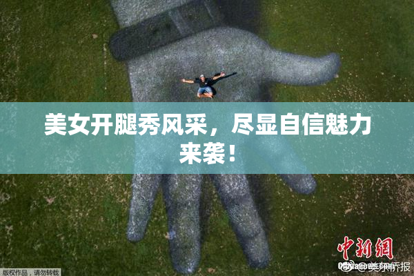 美女开腿秀风采，尽显自信魅力来袭！